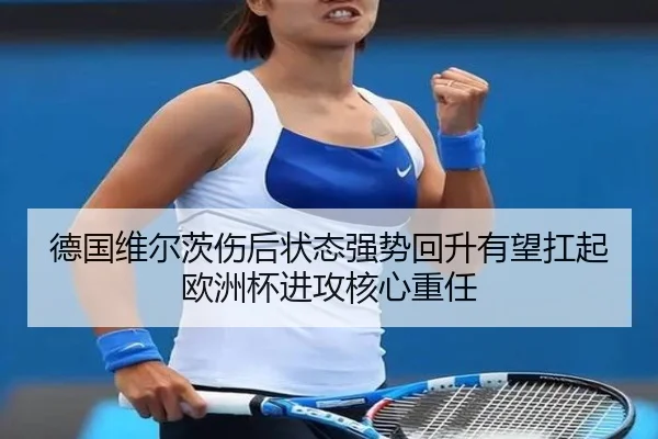 德国维尔茨伤后状态强势回升有望扛起欧洲杯进攻核心重任