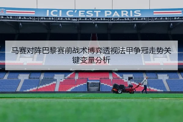 马赛对阵巴黎赛前战术博弈透视法甲争冠走势关键变量分析