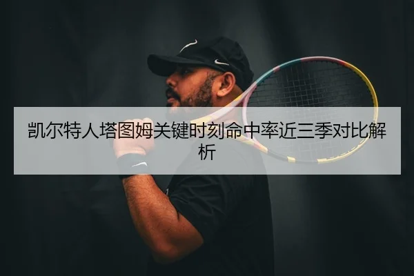凯尔特人塔图姆关键时刻命中率近三季对比解析
