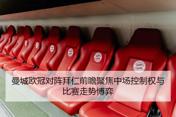 曼城欧冠对阵拜仁前瞻聚焦中场控制权与比赛走势博弈